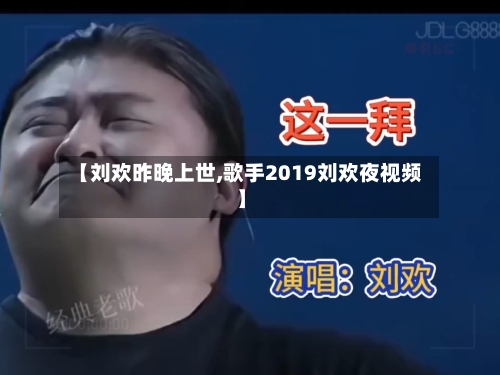 【刘欢昨晚上世,歌手2019刘欢夜视频】