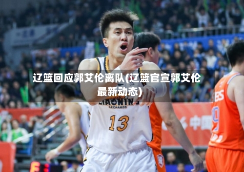 辽篮回应郭艾伦离队(辽篮官宣郭艾伦最新动态)-第3张图片