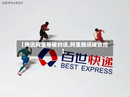 【腾讯阿里等被约谈,阿里腾讯被收拾】