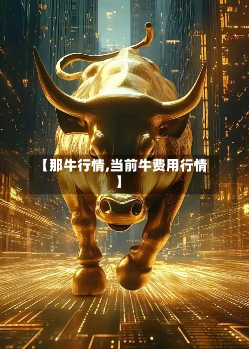 【那牛行情,当前牛费用行情】