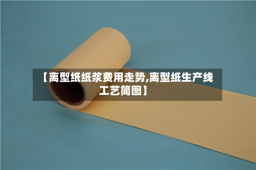 【离型纸纸浆费用走势,离型纸生产线工艺简图】