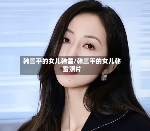 韩三平的女儿韩雪/韩三平的女儿韩雪照片-第3张图片