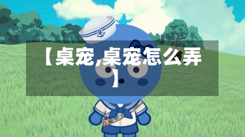 【桌宠,桌宠怎么弄】-第2张图片