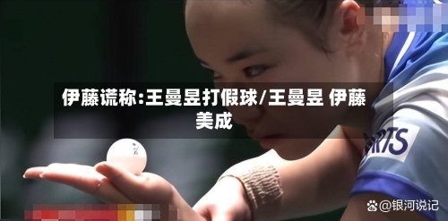 伊藤谎称:王曼昱打假球/王曼昱 伊藤美成-第2张图片