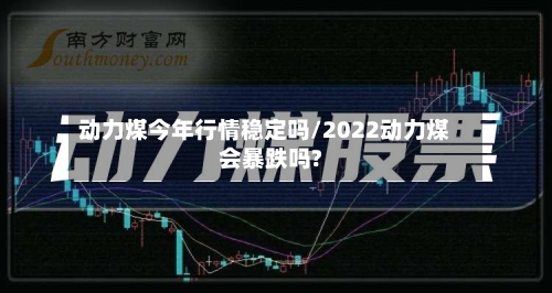 动力煤今年行情稳定吗/2022动力煤会暴跌吗?