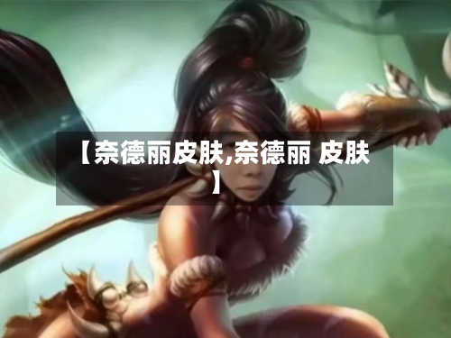 【奈德丽皮肤,奈德丽 皮肤】