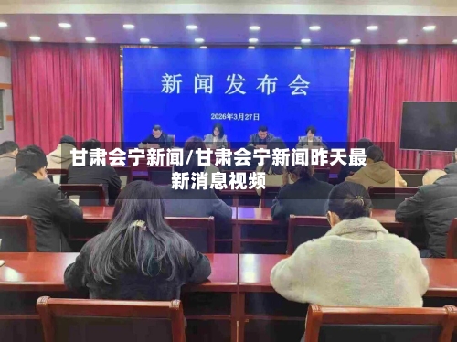 甘肃会宁新闻/甘肃会宁新闻昨天最新消息视频-第3张图片