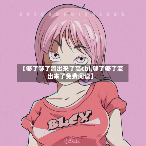 【够了够了流出来了高cbl,够了够了流出来了免费阅读】-第3张图片