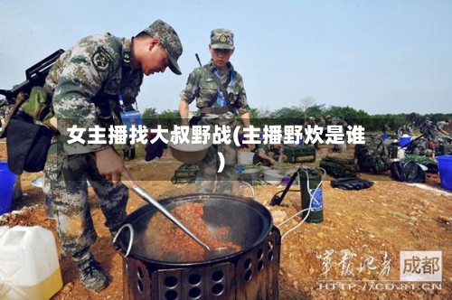 女主播找大叔野战(主播野炊是谁)