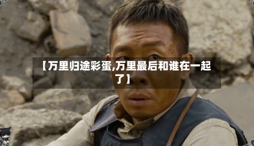 【万里归途彩蛋,万里最后和谁在一起了】-第3张图片