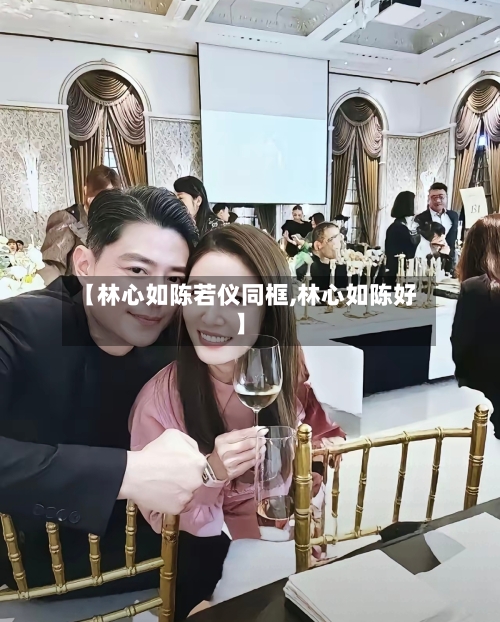 【林心如陈若仪同框,林心如陈好】-第2张图片