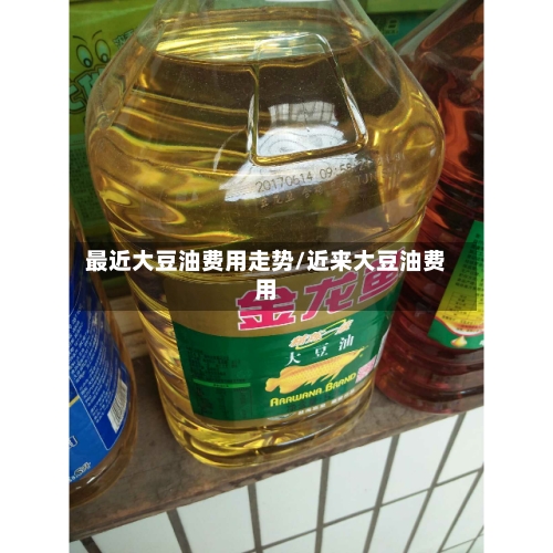 最近大豆油费用走势/近来大豆油费用
