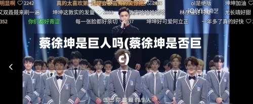 蔡徐坤是巨人吗(蔡徐坤是否巨c)-第2张图片