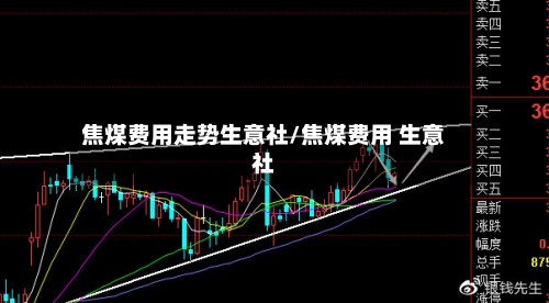 焦煤费用走势生意社/焦煤费用 生意社