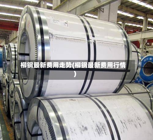 柳钢最新费用走势(柳钢最新费用行情)