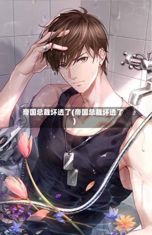 帝国总裁坏透了(帝国总裁坏透了)