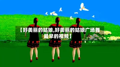 【好美丽的姑娘,好美丽的姑娘广场舞最早的视频】-第2张图片