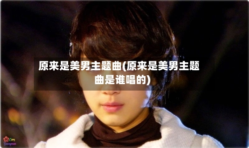 原来是美男主题曲(原来是美男主题曲是谁唱的)-第2张图片