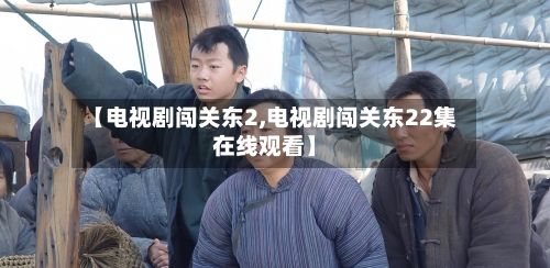 【电视剧闯关东2,电视剧闯关东22集在线观看】-第2张图片