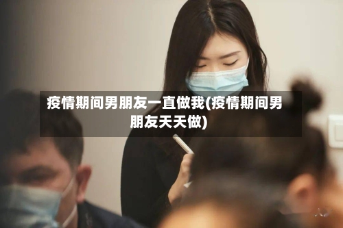 疫情期间男朋友一直做我(疫情期间男朋友天天做)-第3张图片