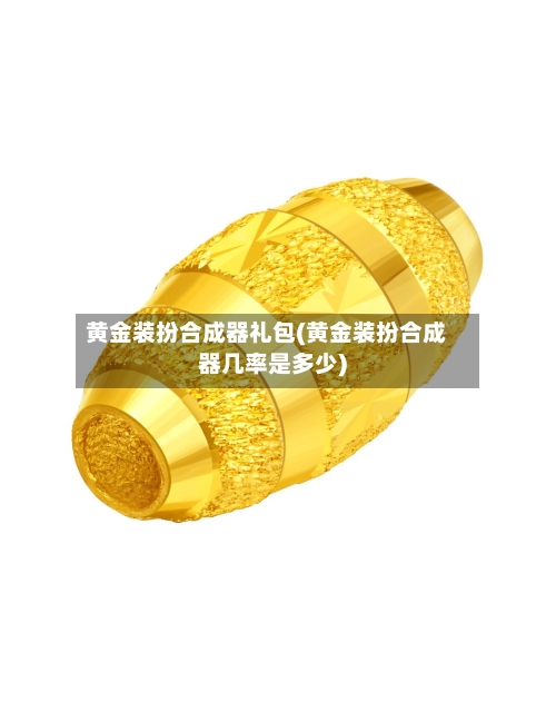 黄金装扮合成器礼包(黄金装扮合成器几率是多少)-第3张图片