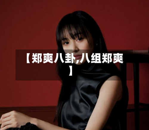 【郑爽八卦,八组郑爽】-第2张图片