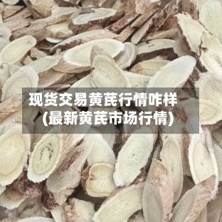 现货交易黄芪行情咋样(最新黄芪市场行情)