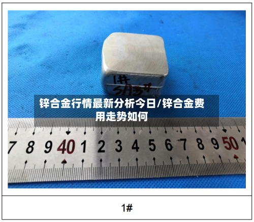 锌合金行情最新分析今日/锌合金费用走势如何
