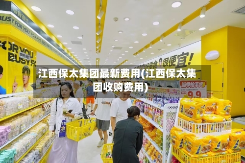 江西保太集团最新费用(江西保太集团收购费用)