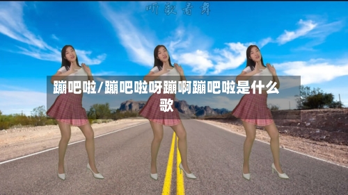 蹦吧啦/蹦吧啦呀蹦啊蹦吧啦是什么歌