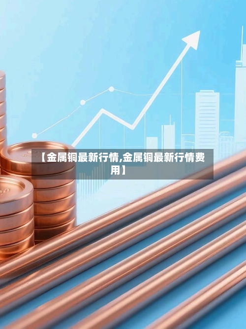 【金属铜最新行情,金属铜最新行情费用】-第2张图片