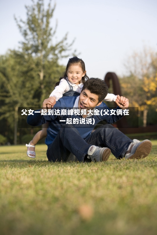 父女一起到达巅峰视频大全(父女俩在一起的说说)