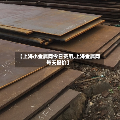 【上海小金属网今日费用,上海金属网每天报价】-第3张图片