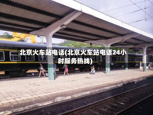 北京火车站电话(北京火车站电话24小时服务热线)