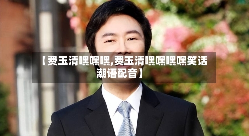 【费玉清嘿嘿嘿,费玉清嘿嘿嘿嘿笑话潮语配音】-第2张图片