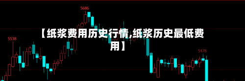 【纸浆费用历史行情,纸浆历史最低费用】-第2张图片
