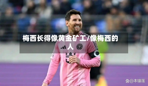 梅西长得像黄金矿工/像梅西的人-第3张图片