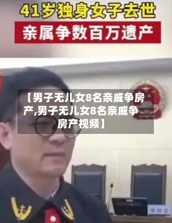 【男子无儿女8名亲戚争房产,男子无儿女8名亲戚争房产视频】