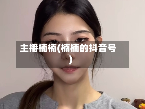 主播楠楠(楠楠的抖音号)-第2张图片