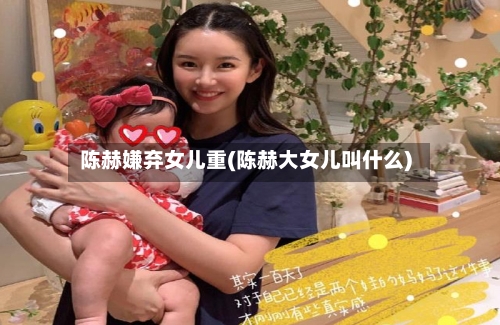 陈赫嫌弃女儿重(陈赫大女儿叫什么)
