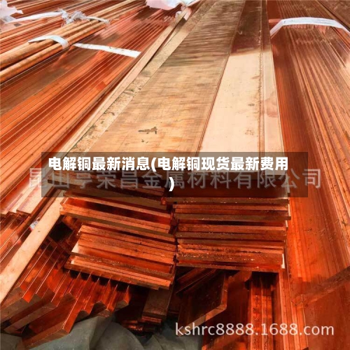 电解铜最新消息(电解铜现货最新费用)