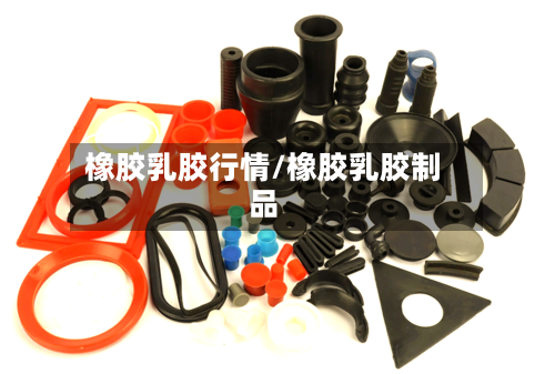 橡胶乳胶行情/橡胶乳胶制品