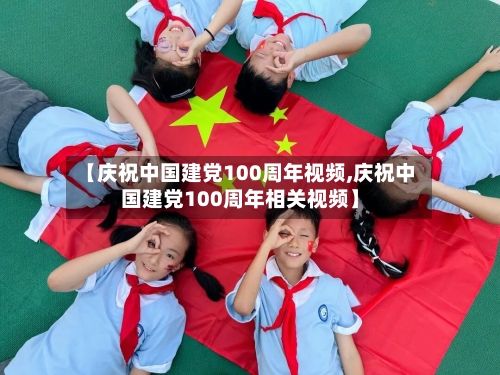 【庆祝中国建党100周年视频,庆祝中国建党100周年相关视频】-第3张图片