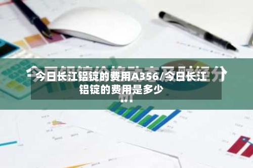 今日长江铝锭的费用A356/今日长江铝锭的费用是多少