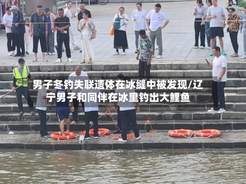 男子冬钓失联遗体在冰缝中被发现/辽宁男子和同伴在冰里钓出大鲤鱼