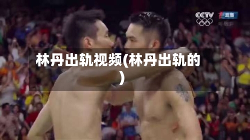 林丹出轨视频(林丹出轨的)-第3张图片