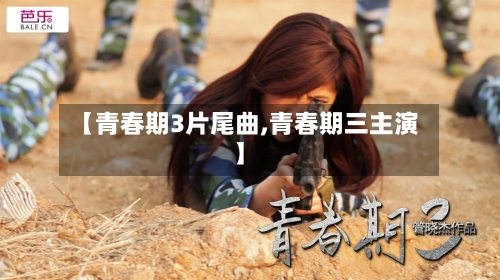 【青春期3片尾曲,青春期三主演】-第3张图片