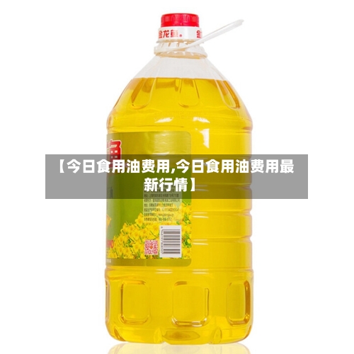 【今日食用油费用,今日食用油费用最新行情】-第2张图片