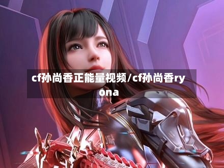cf孙尚香正能量视频/cf孙尚香ryona