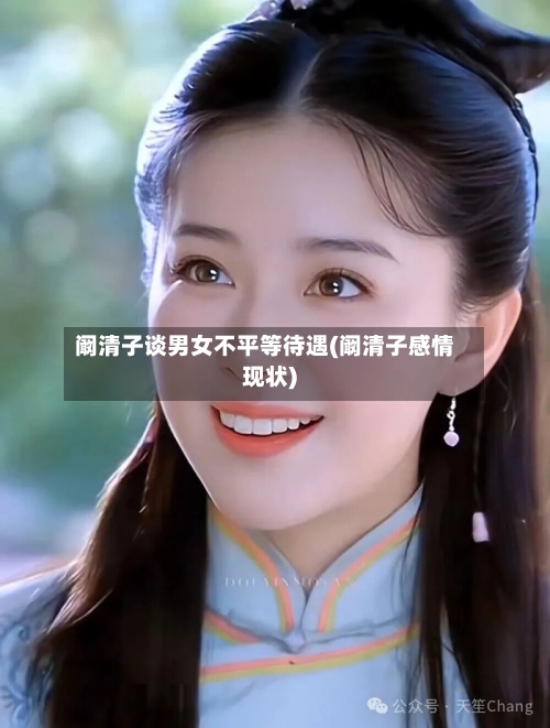 阚清子谈男女不平等待遇(阚清子感情现状)